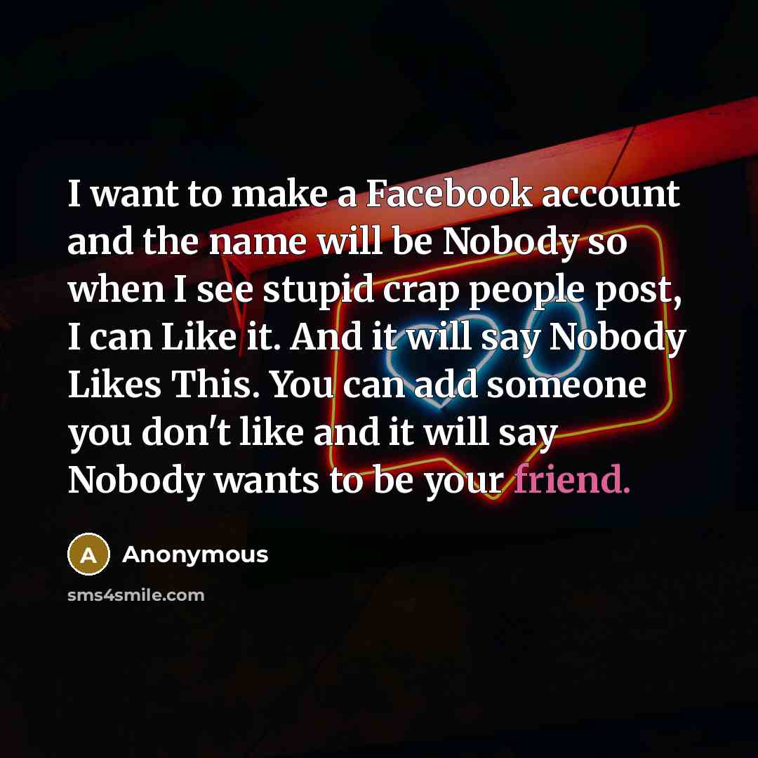 “I want to make a Facebook account and the name will be Nobody so when I see stupid crap people post, I can Like it. And it will say Nobody Likes This. You can add someone you don't like and it will say Nobody wants to be your friend.” quote by Anonymous