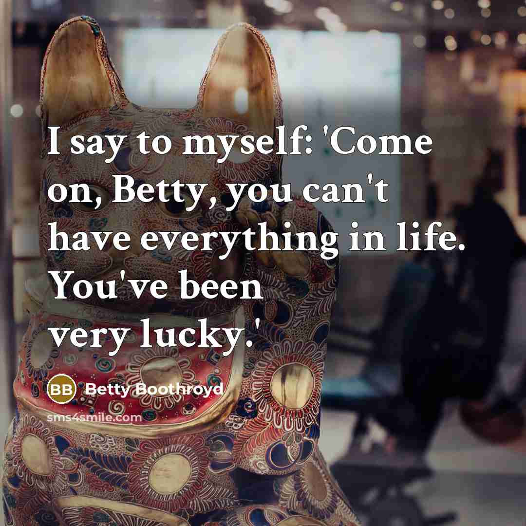 “I say to myself: 'Come on, Betty, you can't have…” quote by Betty Boothroyd