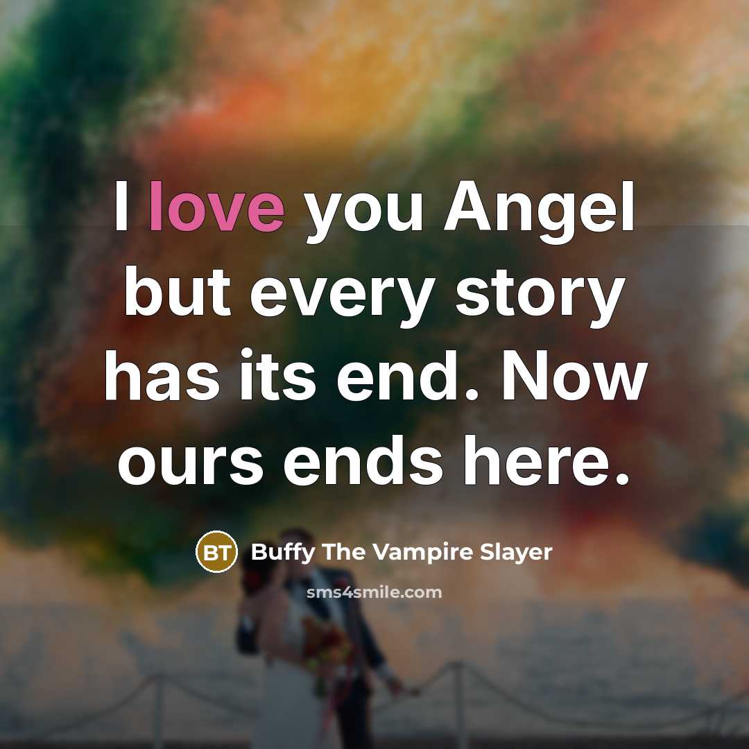 “I love you Angel but every story has its end. Now ours ends here.” quote by Buffy The Vampire Slayer