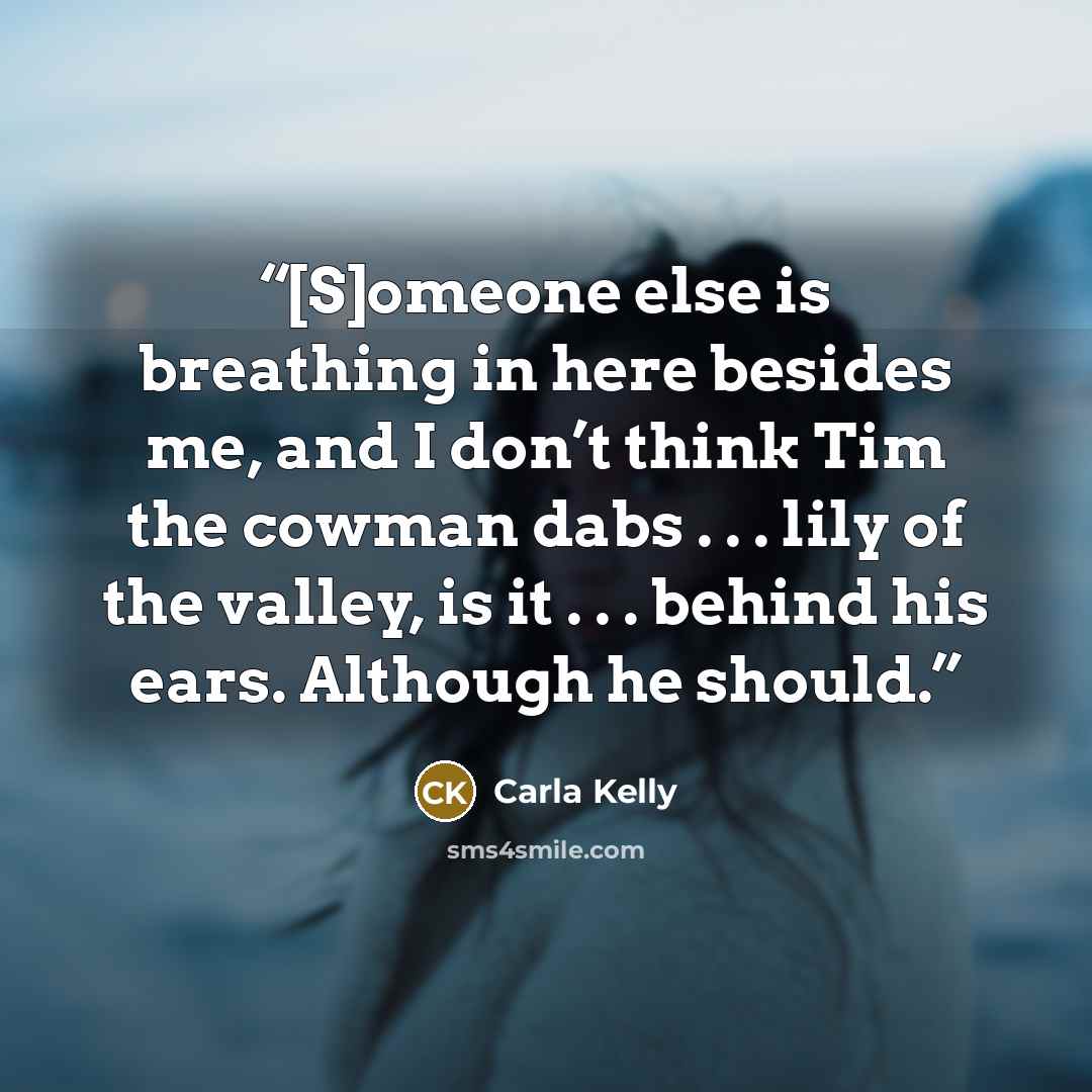 “[S]omeone else is breathing in here besides me, and I don’t think Tim the cowman dabs . . . lily of the valley, is it . . . behind his ears. Although he should.” quote by Carla Kelly