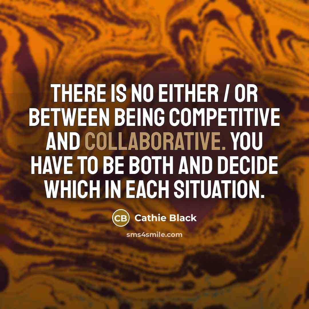 “There is no either / or between being competitive and collaborative. You have to be both and decide which in each situation.” quote by Cathie Black