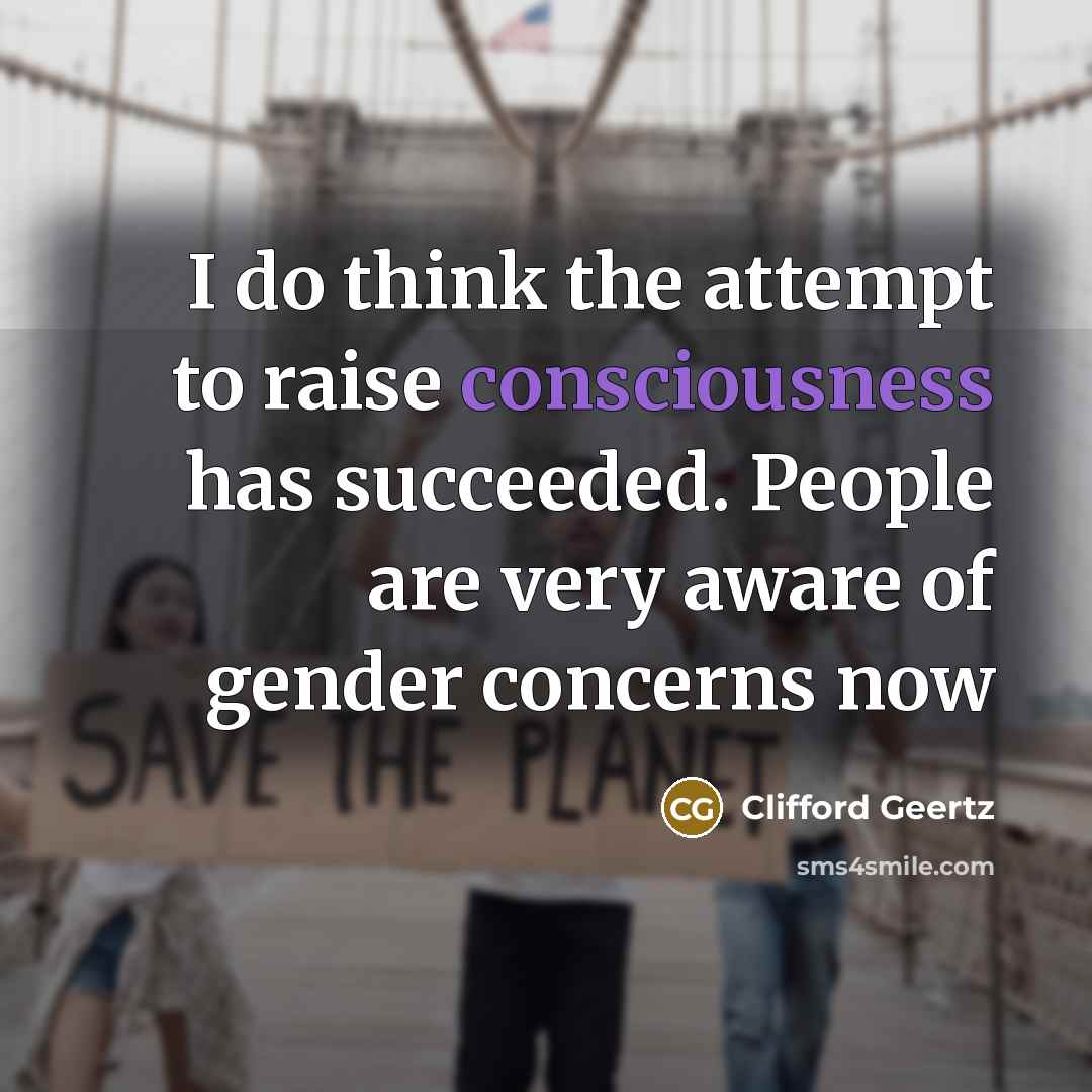 “I do think the attempt to raise consciousness has succeeded.…” quote by Clifford Geertz