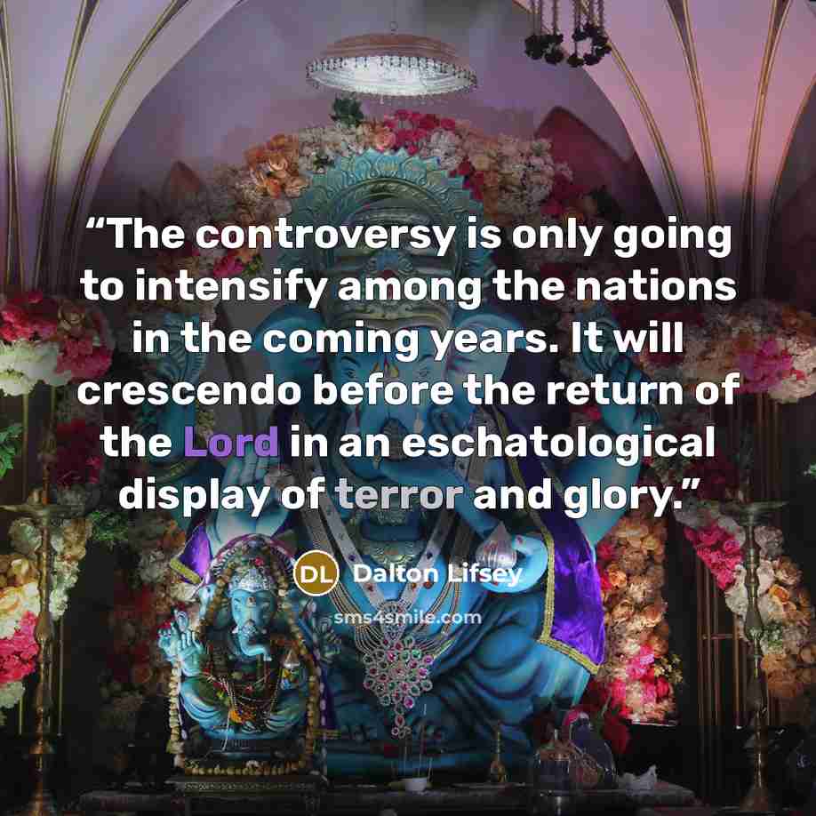 “The controversy is only going to intensify among the nations in the coming years. It will crescendo before the return of the Lord in an eschatological display of terror and glory.” quote by Dalton Lifsey