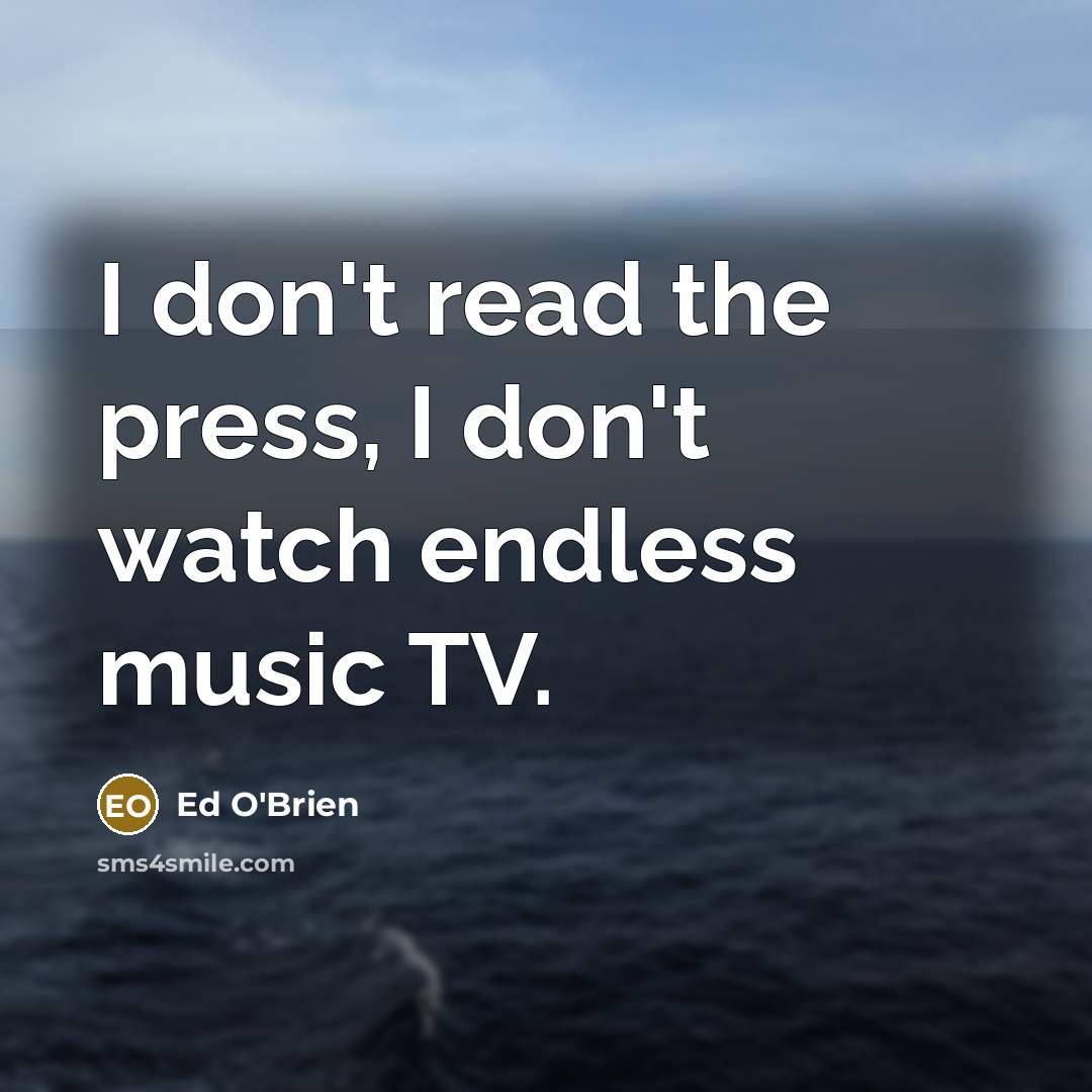 “I don't read the press, I don't watch endless music…” quote by Ed O'Brien