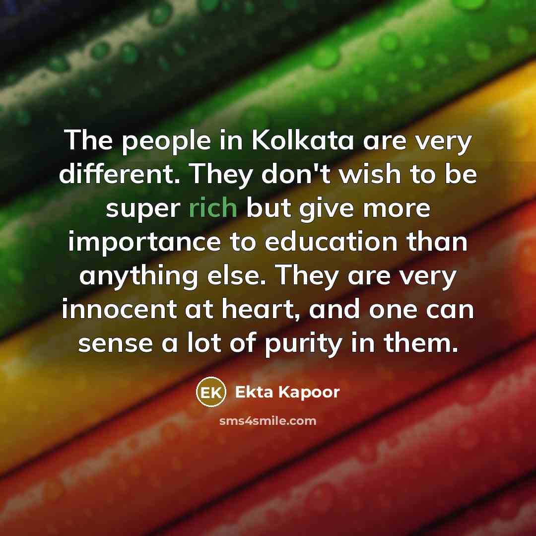 “The people in Kolkata are very different. They don't wish to be super rich but give more importance to education than anything else. They are very innocent at heart, and one can sense a lot of purity in them.” quote by Ekta Kapoor