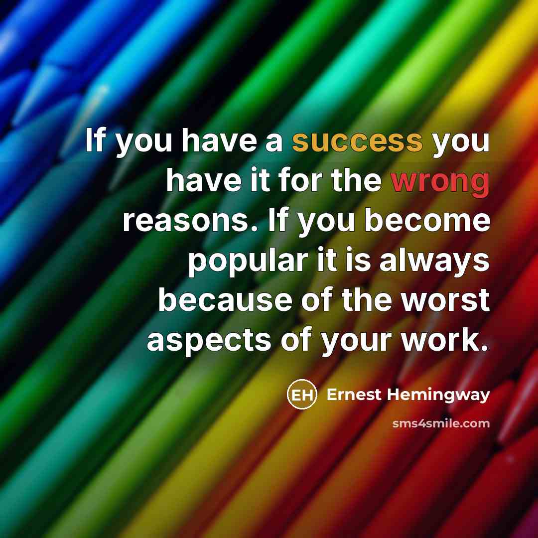 “If you have a success you have it for the wrong reasons. If you become popular it is always because of the worst aspects of your work.” quote by Ernest Hemingway