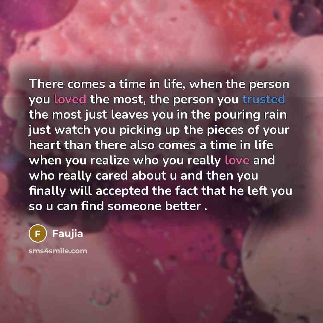 “There comes a time in life, when the person you loved the most, the person you trusted the most just leaves you in the pouring rain just watch you picking up the pieces of your heart than there also comes a time in life when you realize who you really love and who really cared about u and then you…” quote by Faujia