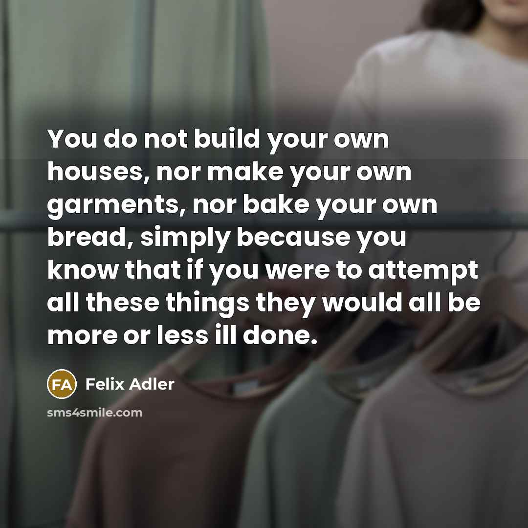 “You do not build your own houses, nor make your…” quote by Felix Adler