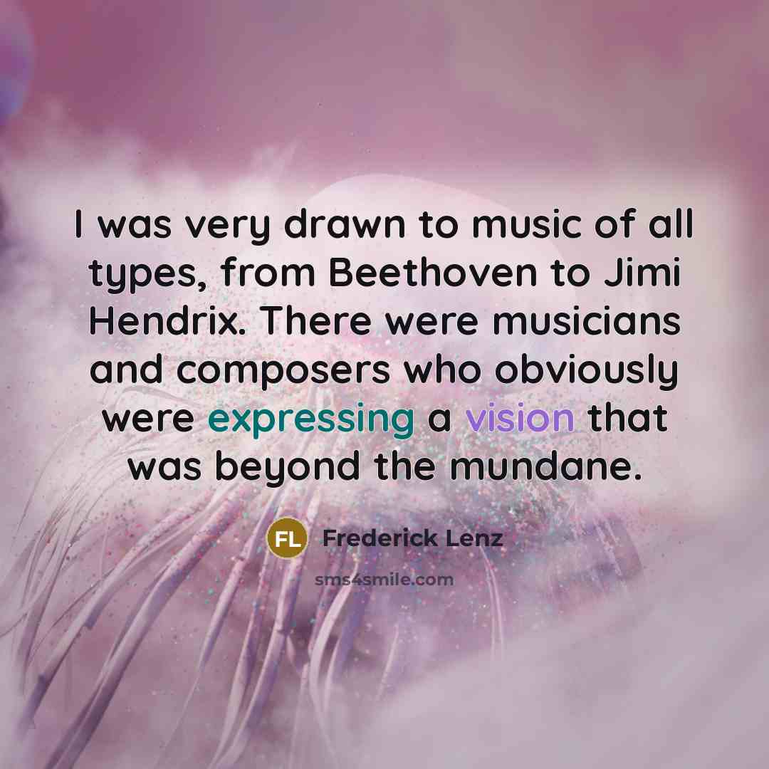 “I was very drawn to music of all types, from Beethoven to Jimi Hendrix. There were musicians and composers who obviously were expressing a vision that was beyond the mundane.” quote by Frederick Lenz
