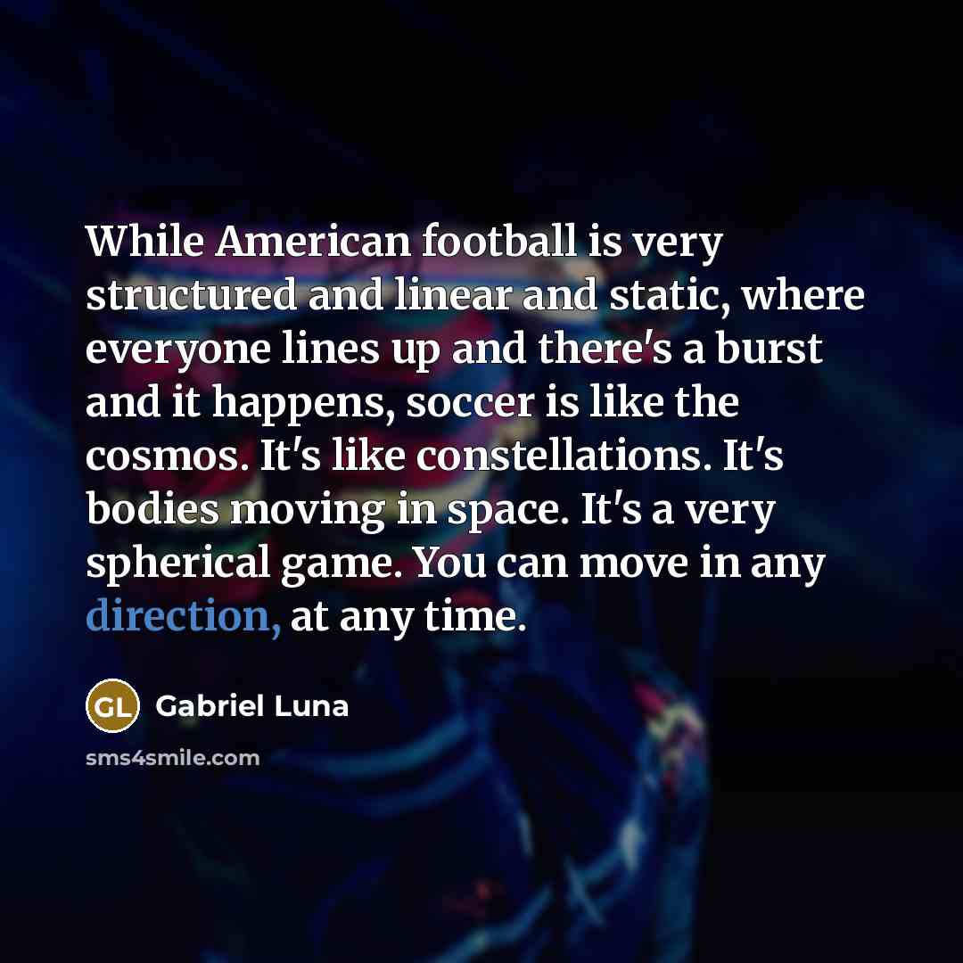 “While American football is very structured and linear and static,…” quote by Gabriel Luna