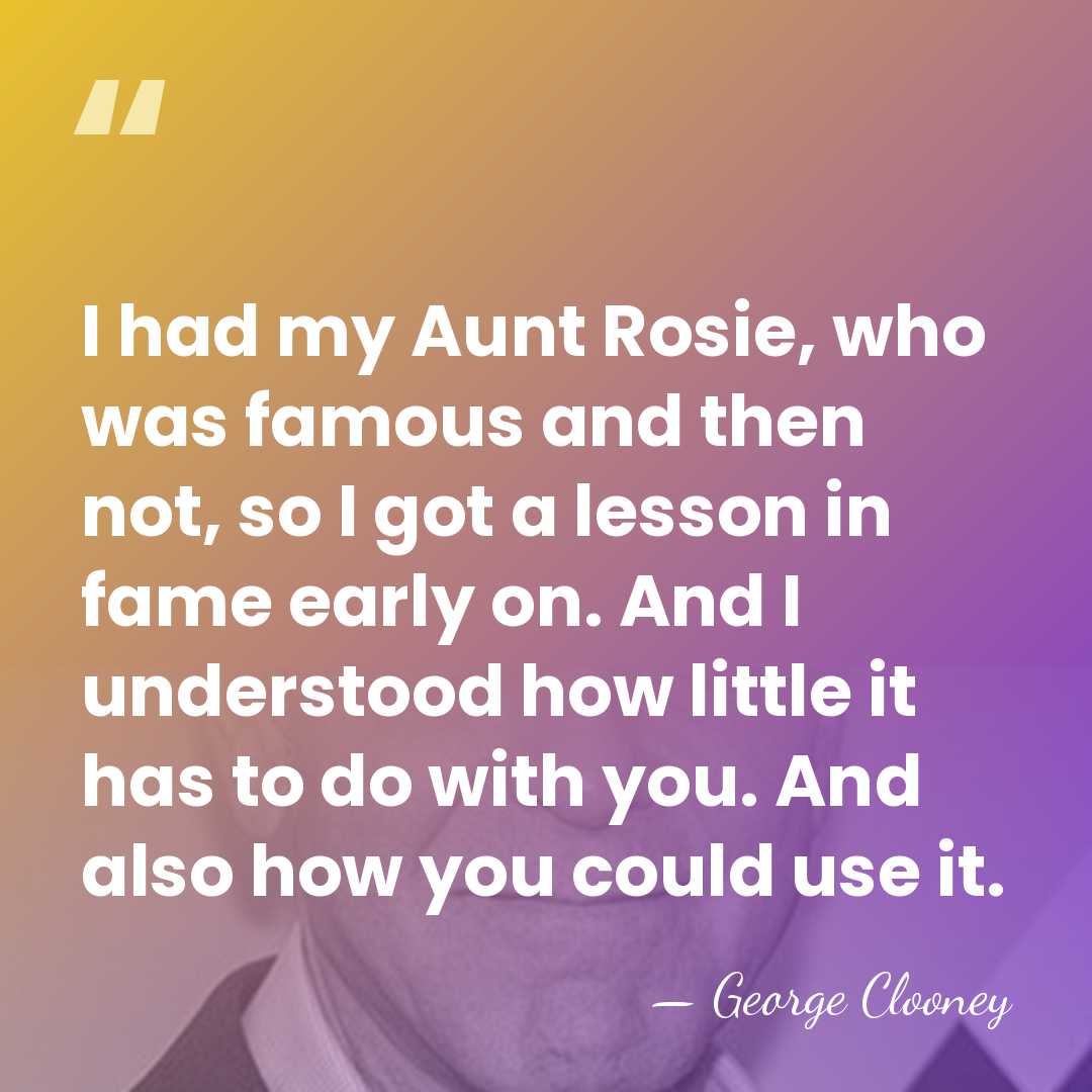 I had my Aunt Rosie, who was famous and then not, so&hellip; - George Clooney