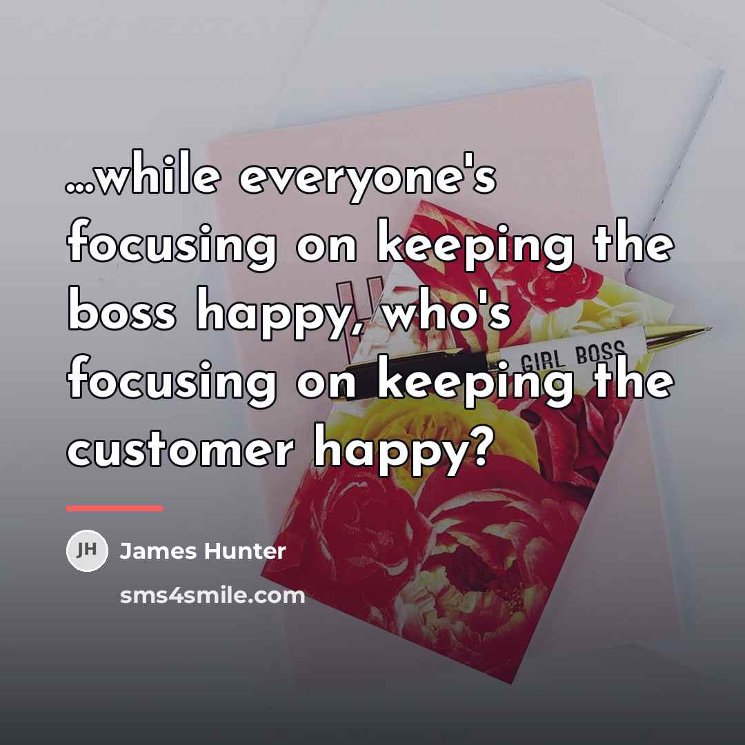 “...while everyone's focusing on keeping the boss happy, who's focusing…” quote by James Hunter