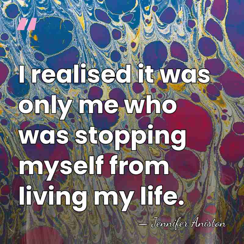 I realised it was only me who was stopping myself from living&hellip; - Jennifer Aniston
