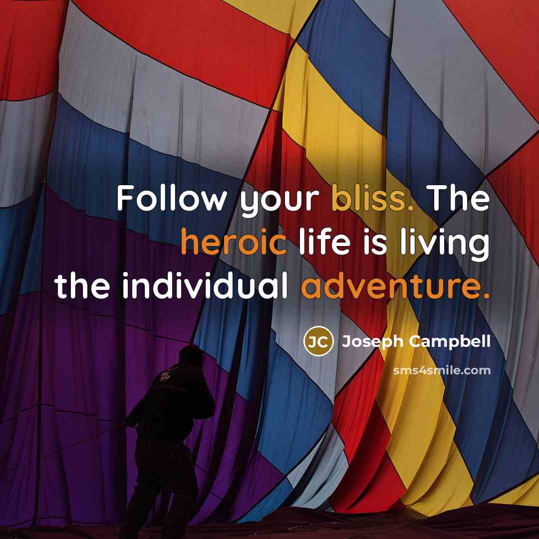 “Follow your bliss. The heroic life is living the individual…” quote by Joseph Campbell