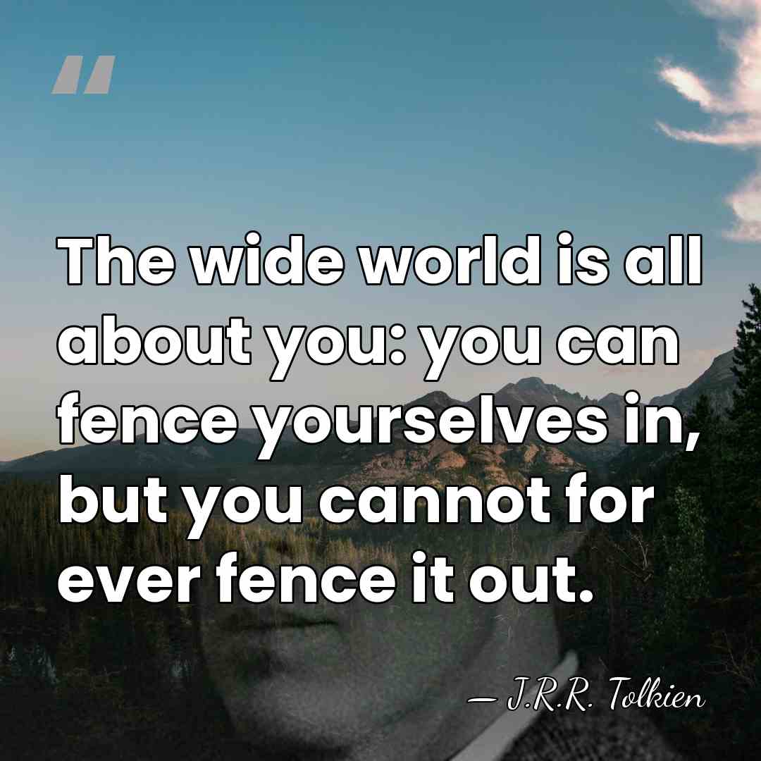 The wide world is all about you: you can fence yourselves in,&hellip; - J.R.R. Tolkien