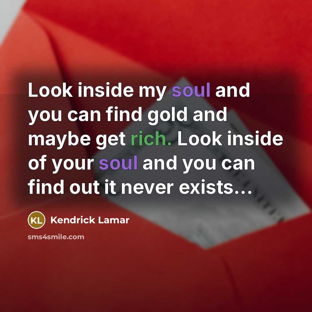 “Look inside my soul and you can find gold and maybe get rich. Look inside of your soul and you can find out it never exists...” quote by Kendrick Lamar