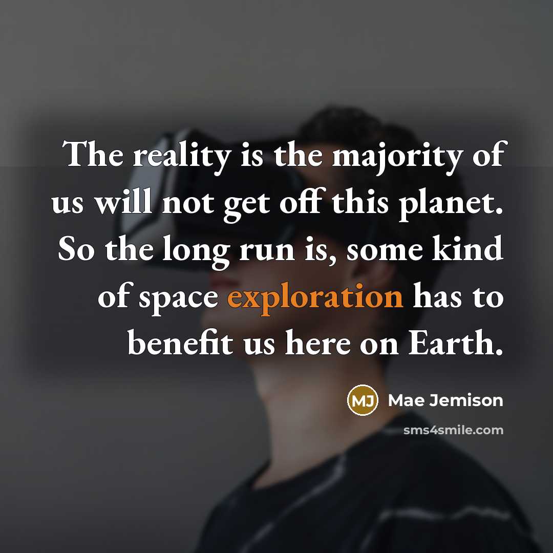 “The reality is the majority of us will not get off this planet. So the long run is, some kind of space exploration has to benefit us here on Earth.” quote by Mae Jemison