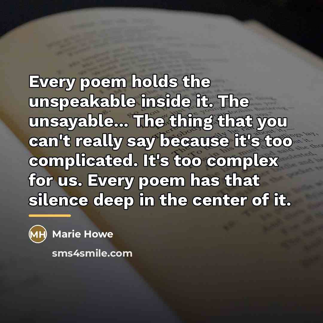 “Every poem holds the unspeakable inside it. The unsayable... The…” quote by Marie Howe