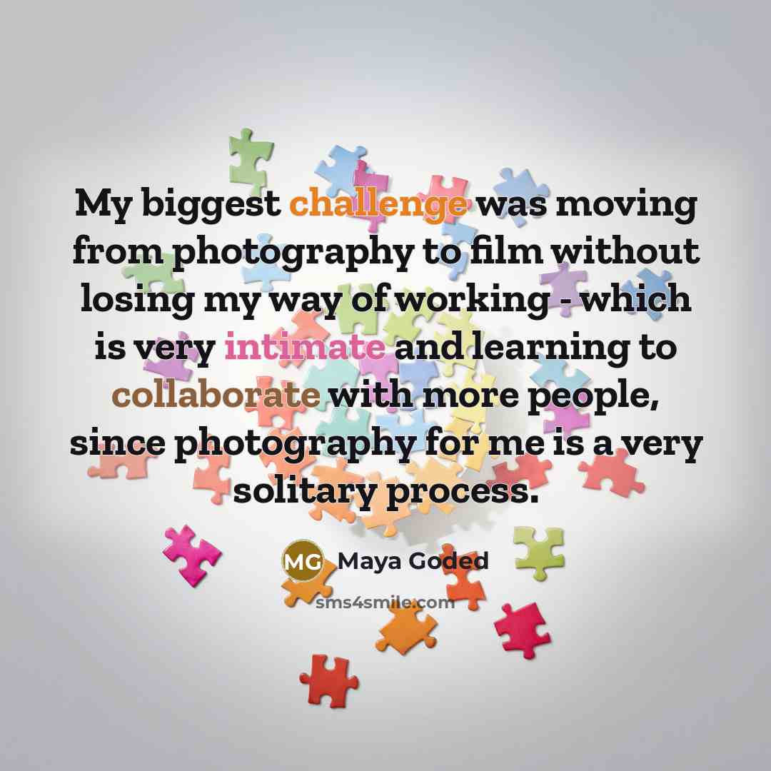“My biggest challenge was moving from photography to film without losing my way of working - which is very intimate and learning to collaborate with more people, since photography for me is a very solitary process.” quote by Maya Goded