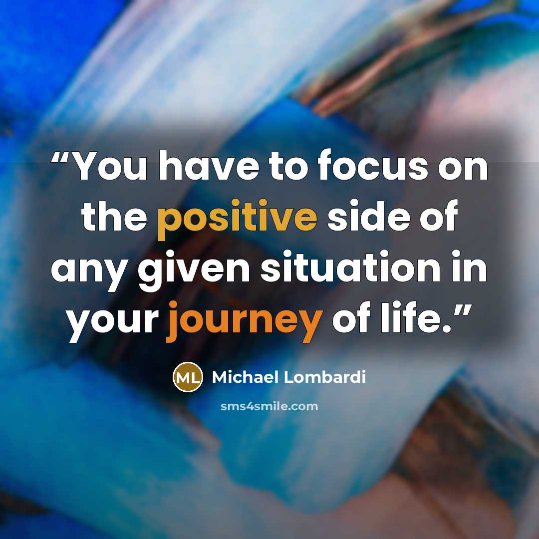 “You have to focus on the positive side of any given situation in your journey of life.” quote by Michael Lombardi