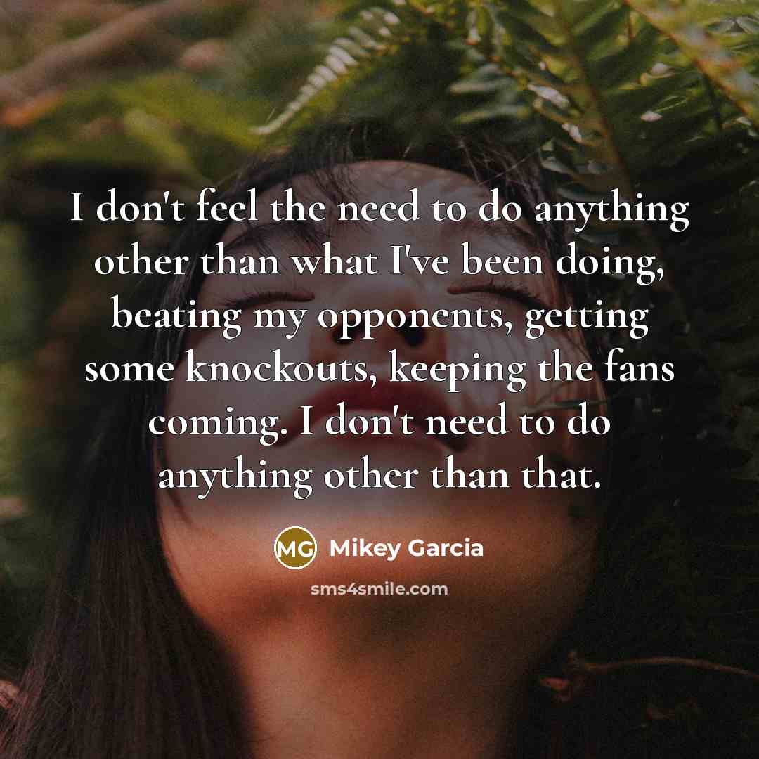 “I don't feel the need to do anything other than…” quote by Mikey Garcia