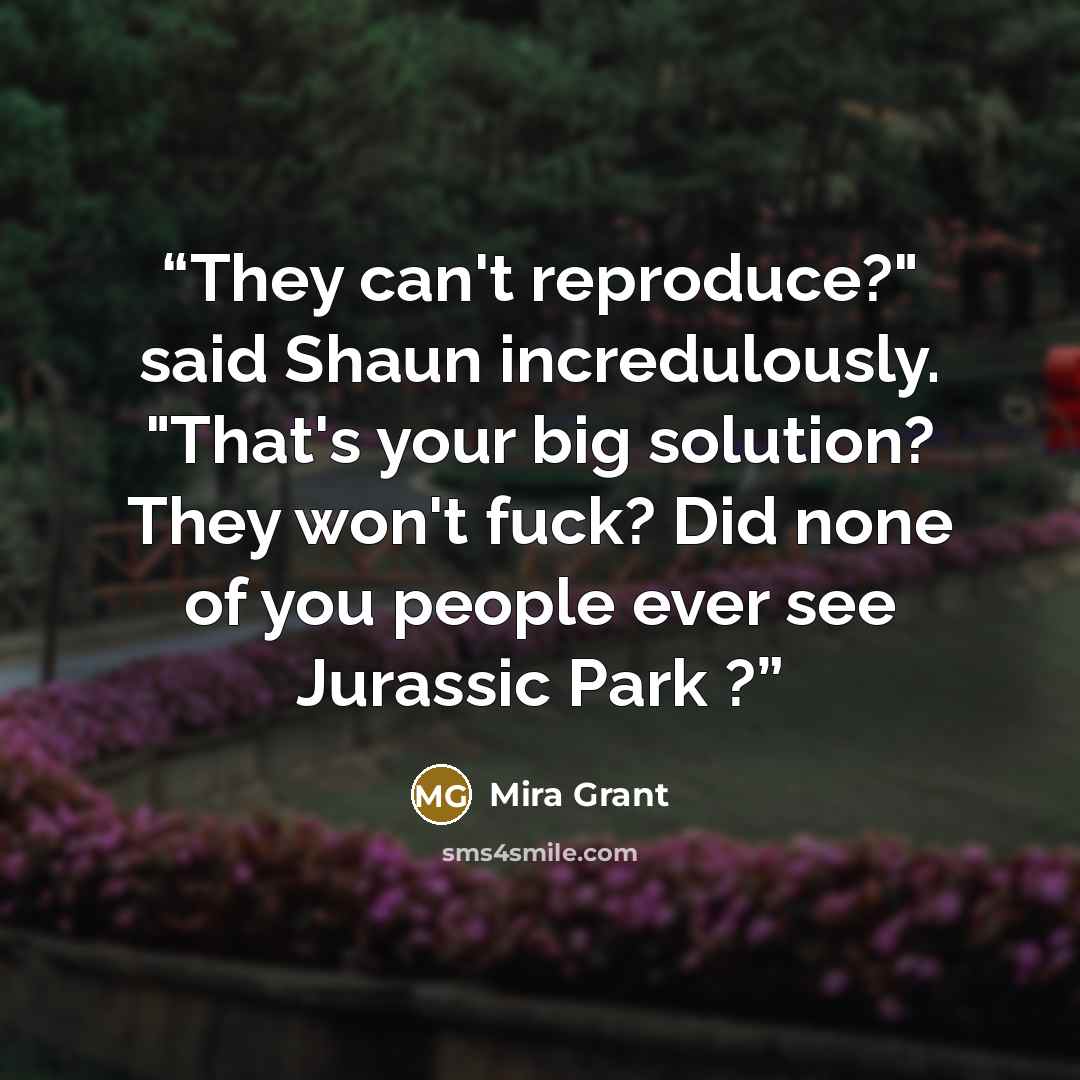 “They can't reproduce?" said Shaun incredulously. "That's your big solution? They won't fuck? Did none of you people ever see Jurassic Park ?” quote by Mira Grant