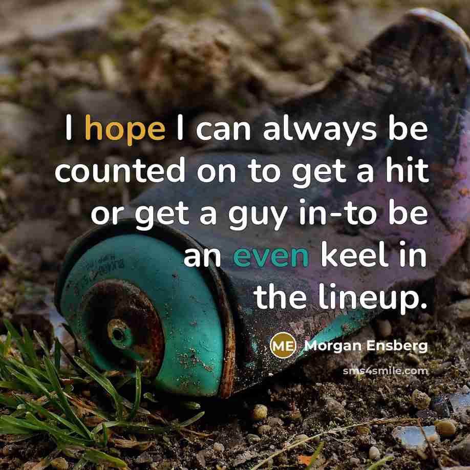 “I hope I can always be counted on to get a hit or get a guy in-to be an even keel in the lineup.” quote by Morgan Ensberg