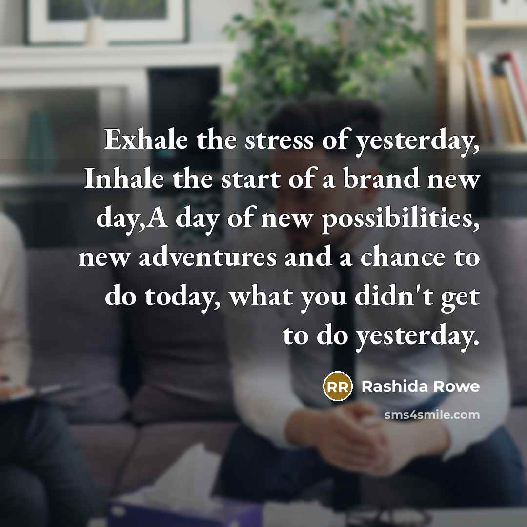 “Exhale the stress of yesterday, Inhale the start of a brand new day,A day of new possibilities, new adventures and a chance to do today, what you didn't get to do yesterday.” quote by Rashida Rowe