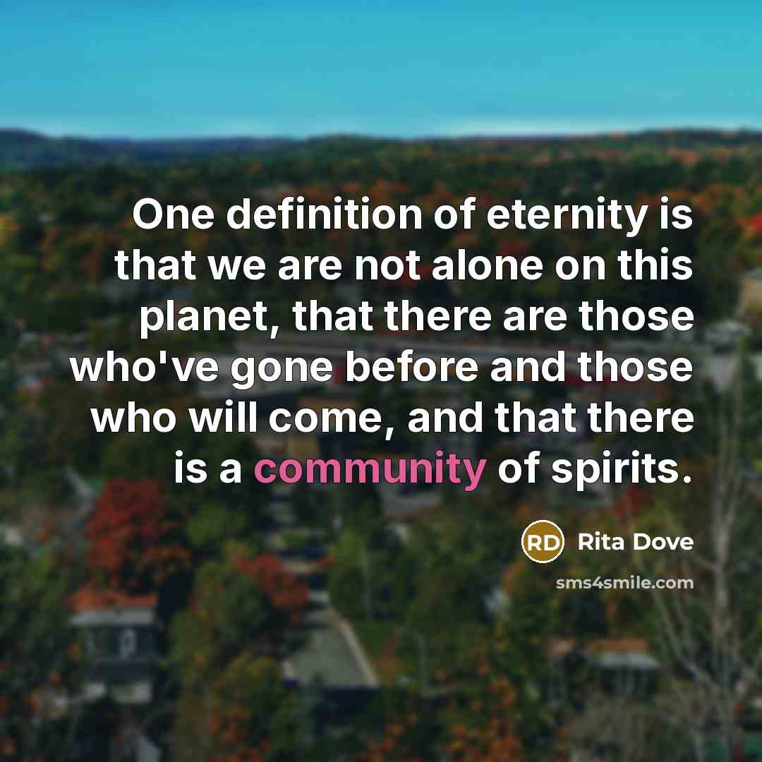 “One definition of eternity is that we are not alone…” quote by Rita Dove