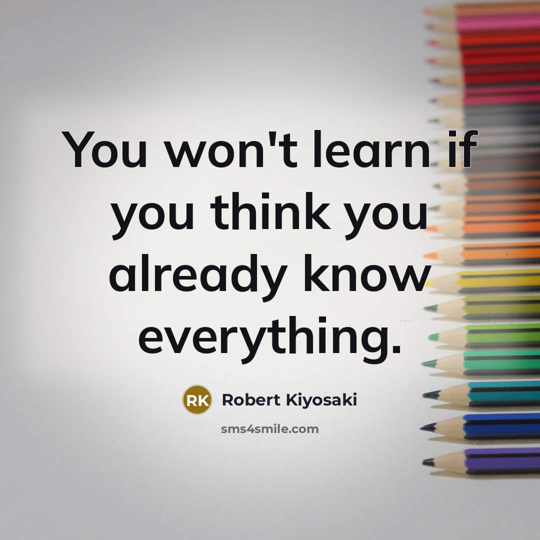 “You won't learn if you think you already know everything.…” quote by Robert Kiyosaki