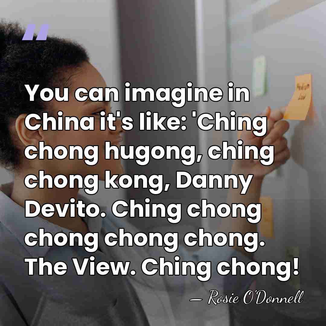 You can imagine in China it's like: 'Ching chong hugong, ching chong&hellip; - Rosie O'Donnell