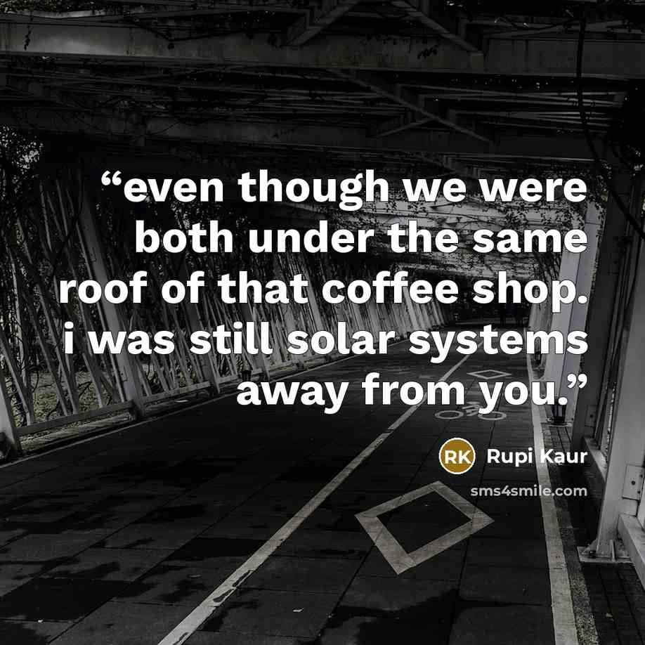 “even though we were both under the same roof of that coffee shop. i was still solar systems away from you.” quote by Rupi Kaur