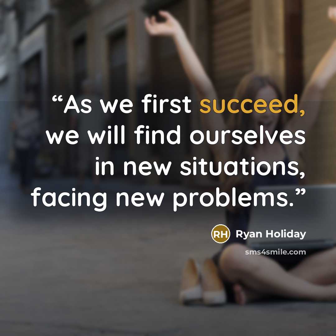 “As we first succeed, we will find ourselves in new situations, facing new problems.” quote by Ryan Holiday