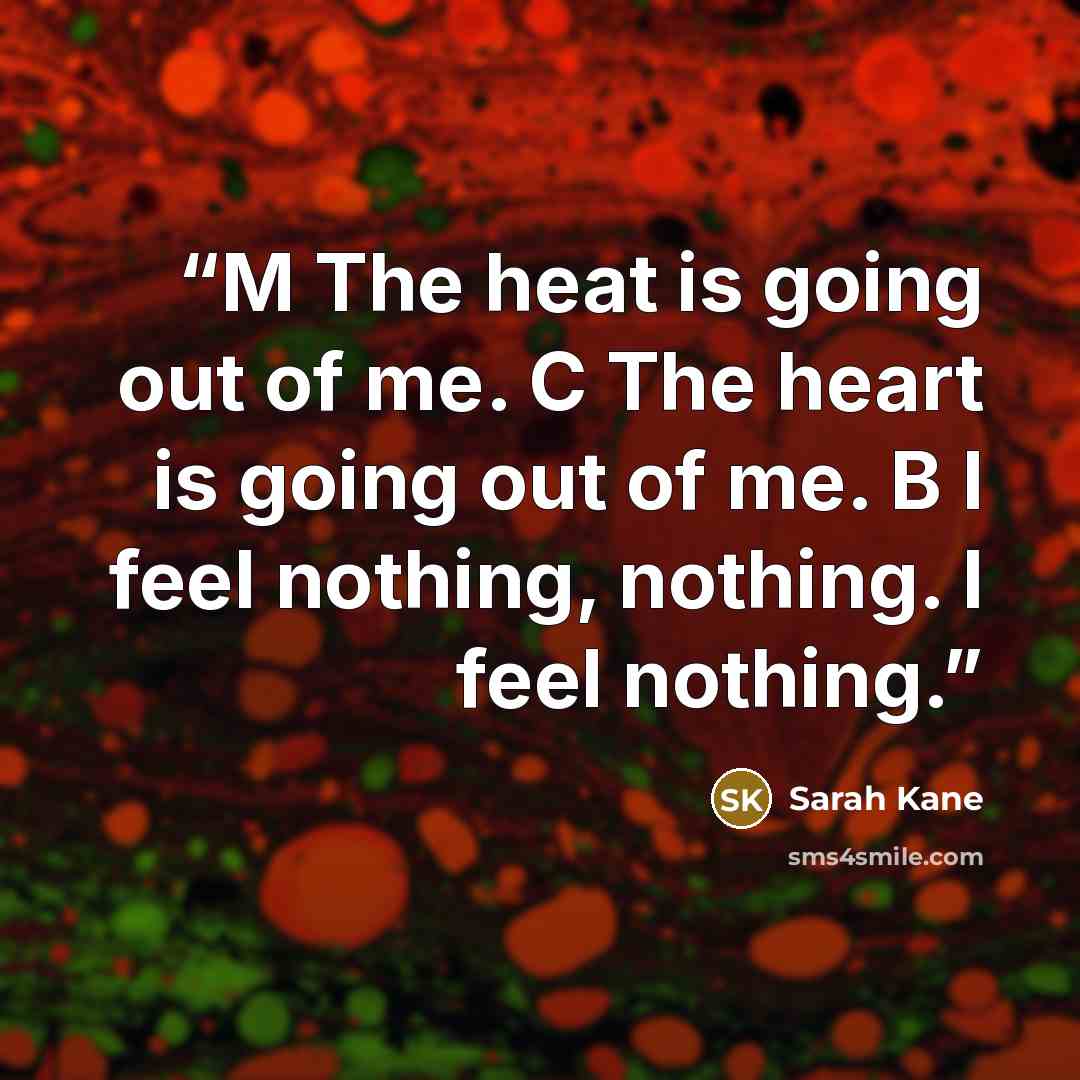 “M The heat is going out of me. C The heart is going out of me. B I feel nothing, nothing. I feel nothing.” quote by Sarah Kane