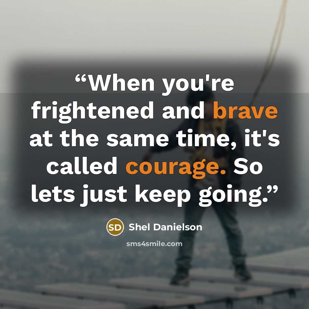 “When you're frightened and brave at the same time, it's called courage. So lets just keep going.” quote by Shel Danielson