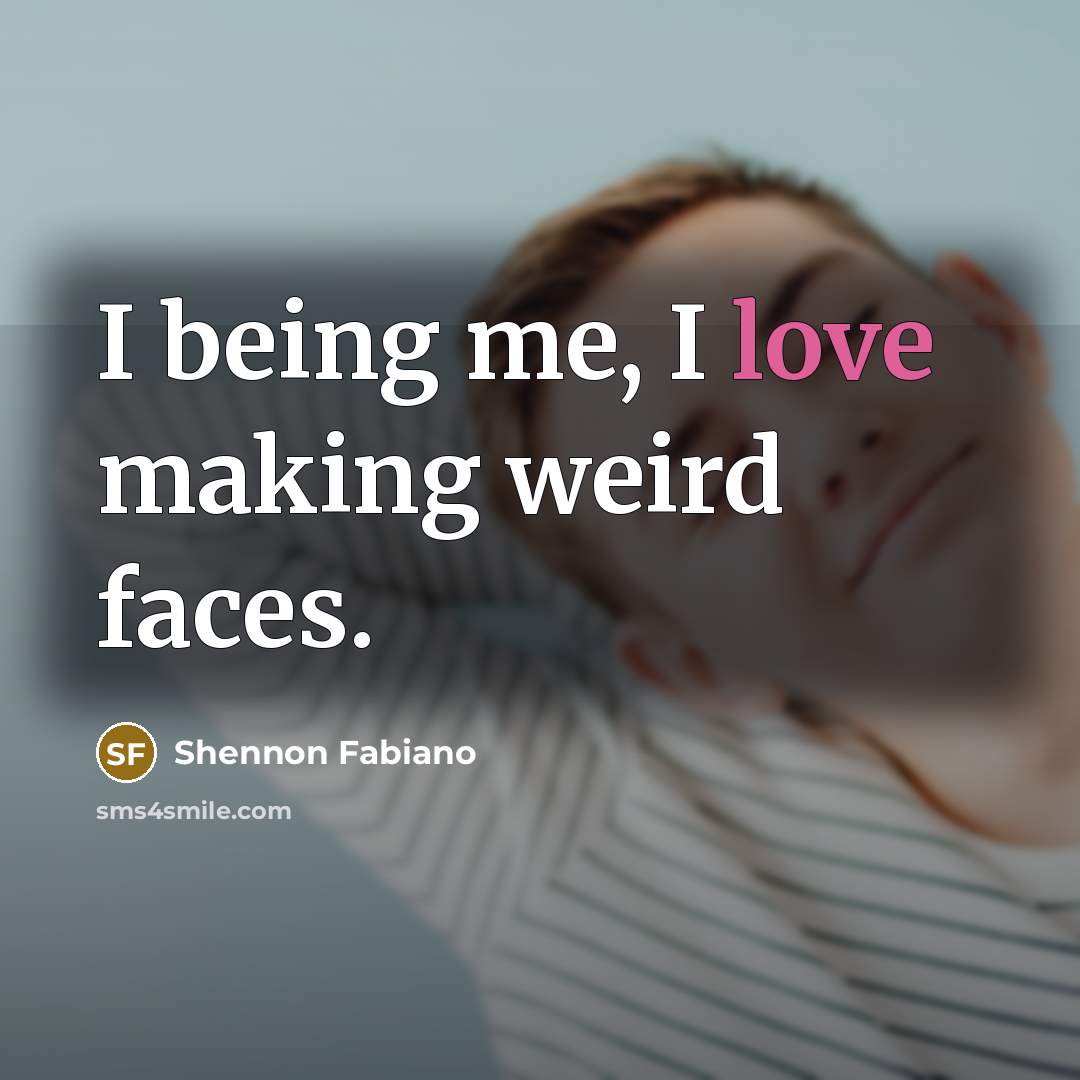 “I being me, I love making weird faces.…” quote by Shennon Fabiano