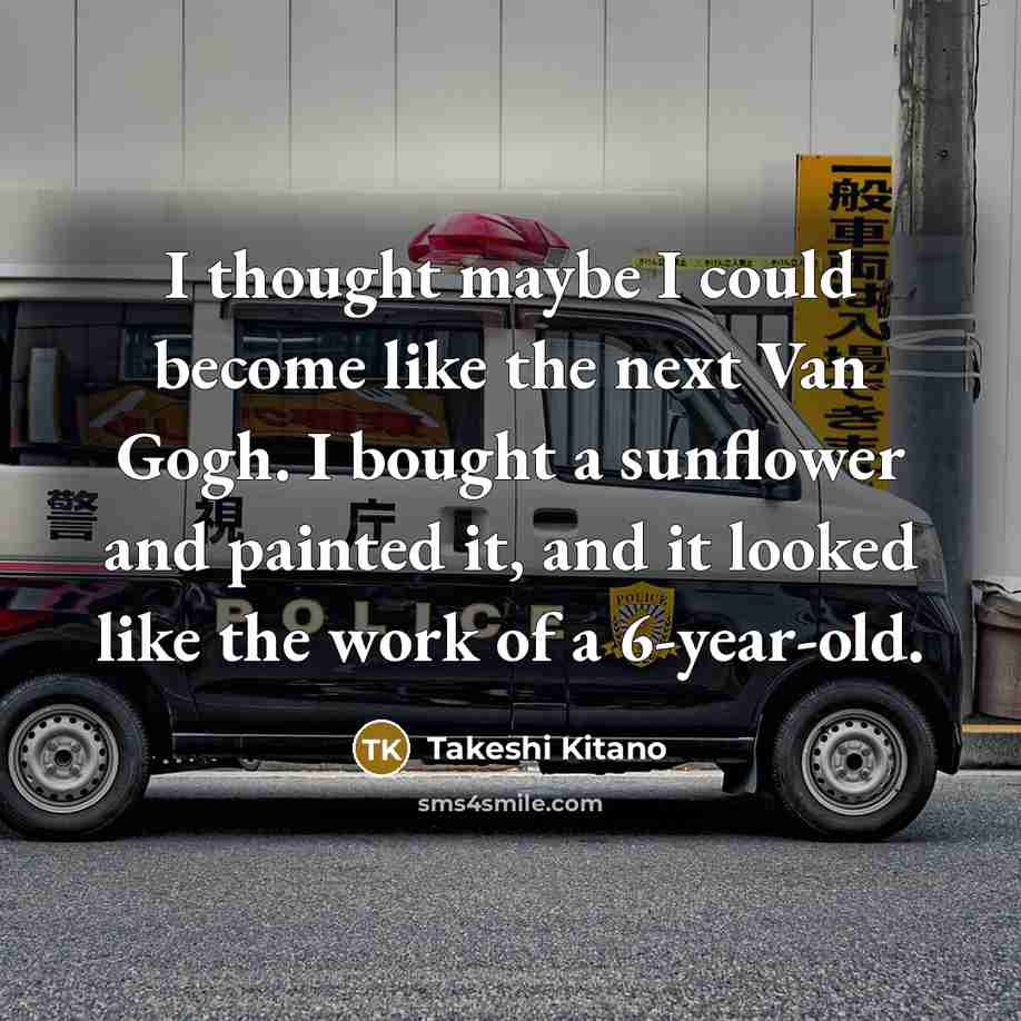 “I thought maybe I could become like the next Van Gogh. I bought a sunflower and painted it, and it looked like the work of a 6-year-old.” quote by Takeshi Kitano