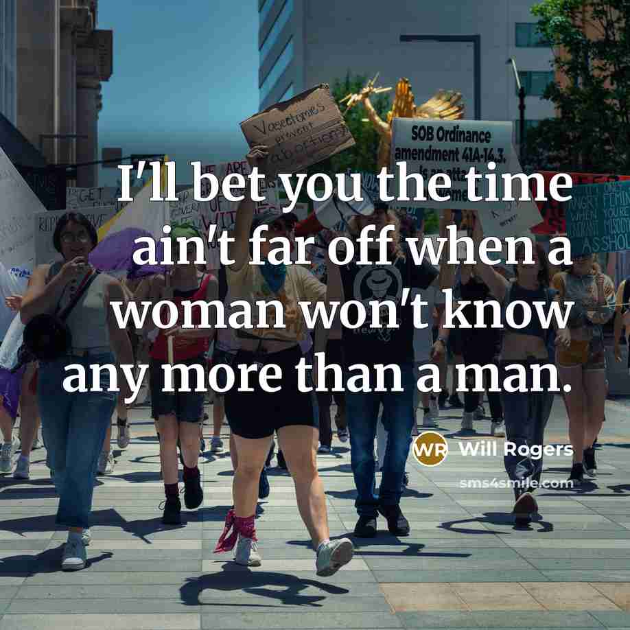 “I'll bet you the time ain't far off when a woman won't know any more than a man.” quote by Will Rogers