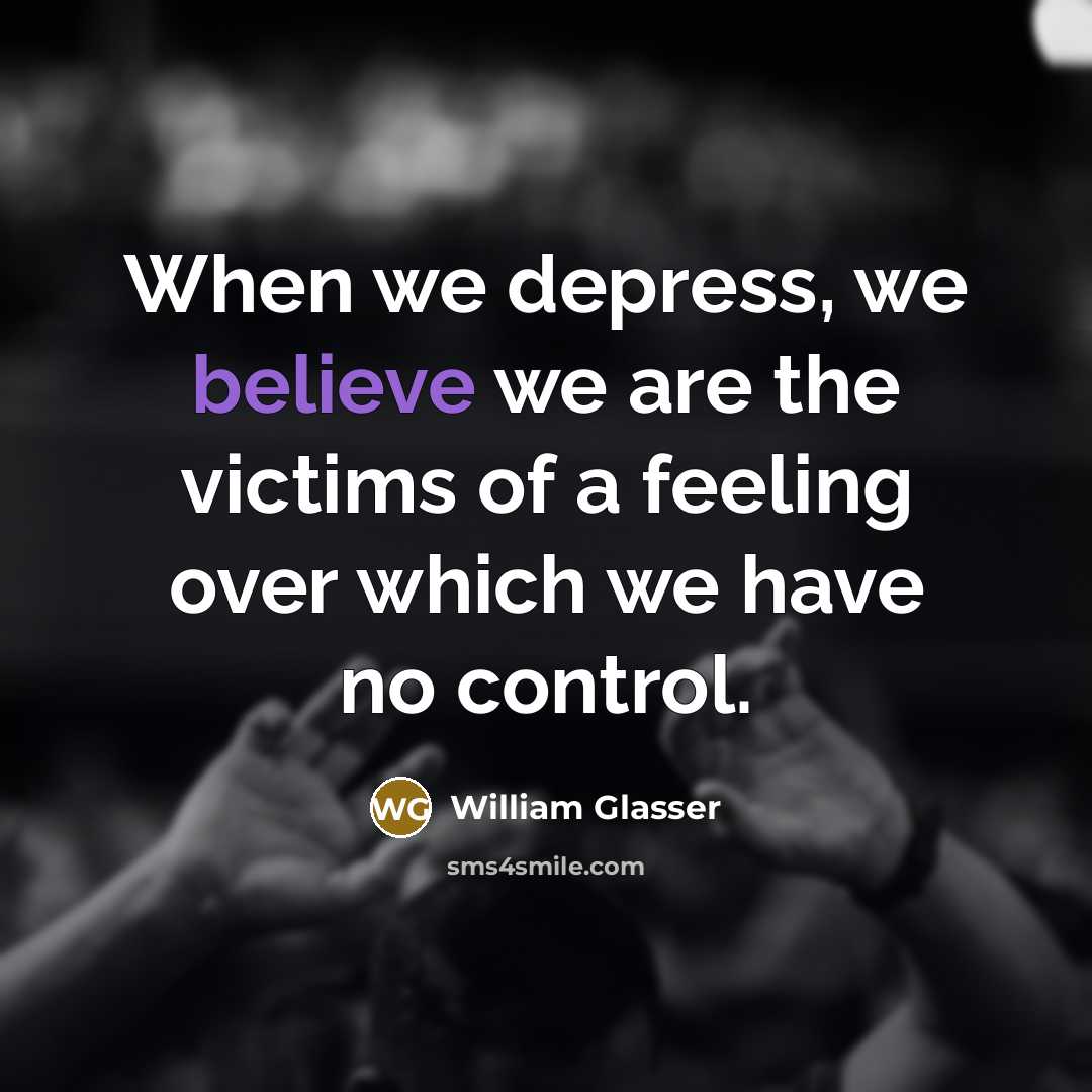 “When we depress, we believe we are the victims of…” quote by William Glasser