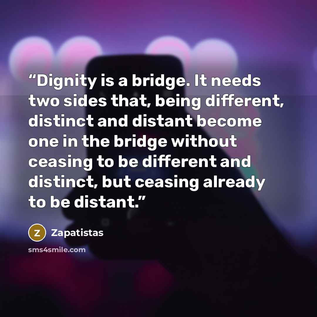 “Dignity is a bridge. It needs two sides that, being different, distinct and distant become one in the bridge without ceasing to be different and distinct, but ceasing already to be distant.” quote by Zapatistas