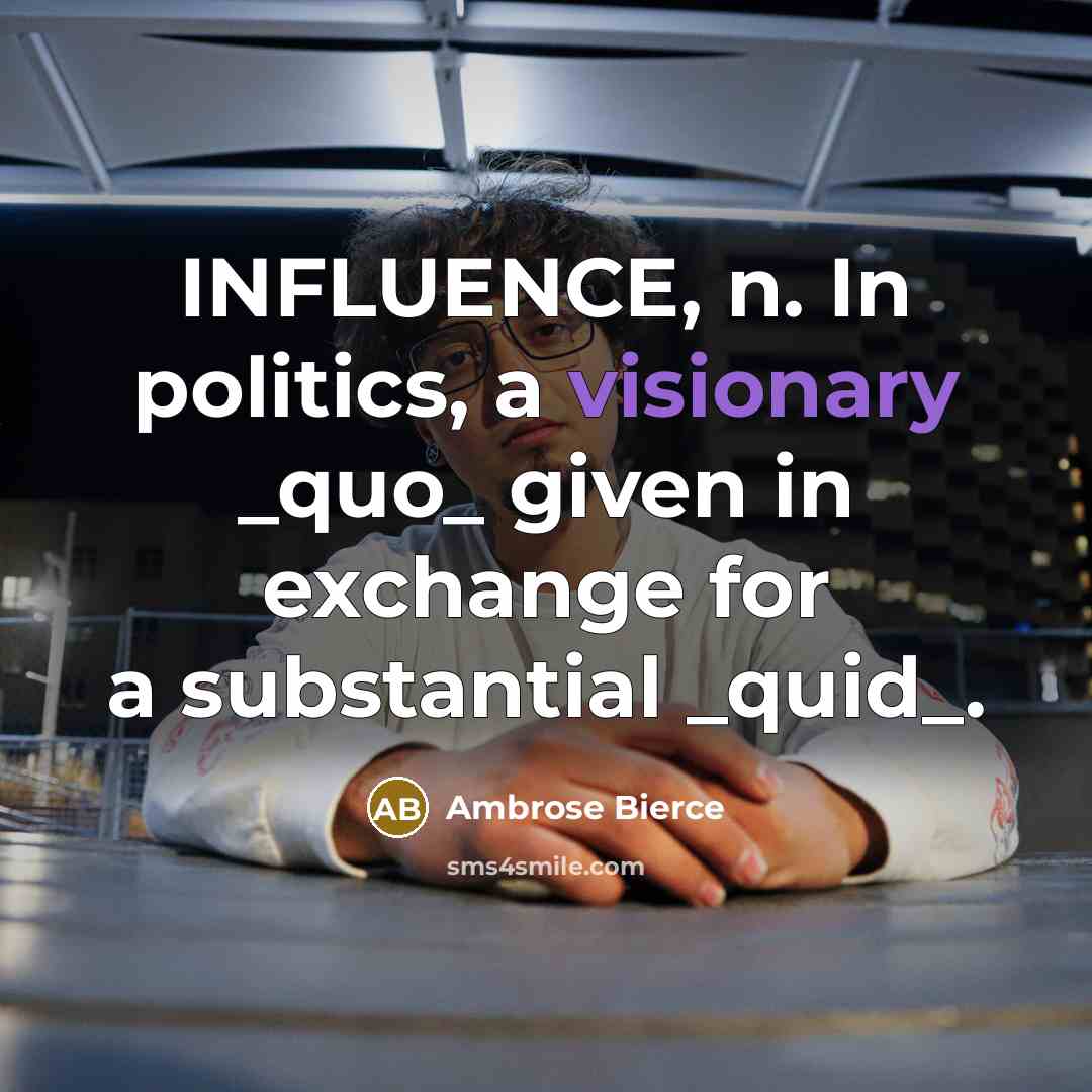 “INFLUENCE, n. In politics, a visionary _quo_ given in exchange for a substantial _quid_.” quote by Ambrose Bierce