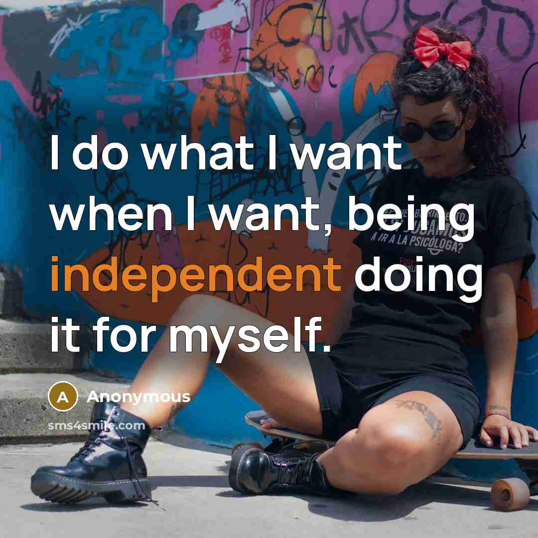 “I do what I want when I want, being independent…” quote by Anonymous