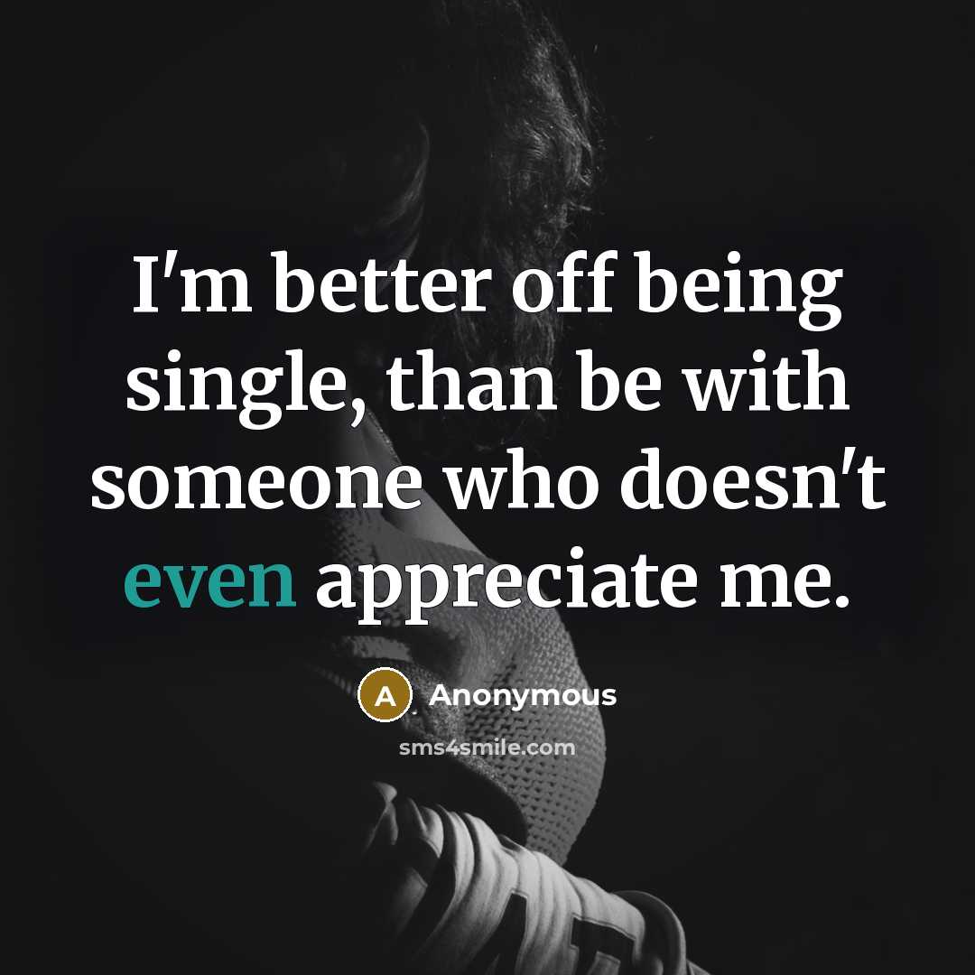 “I'm better off being single, than be with someone who doesn't even appreciate me.” quote by Anonymous