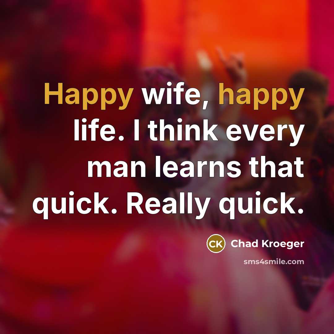 “Happy wife, happy life. I think every man learns that…” quote by Chad Kroeger