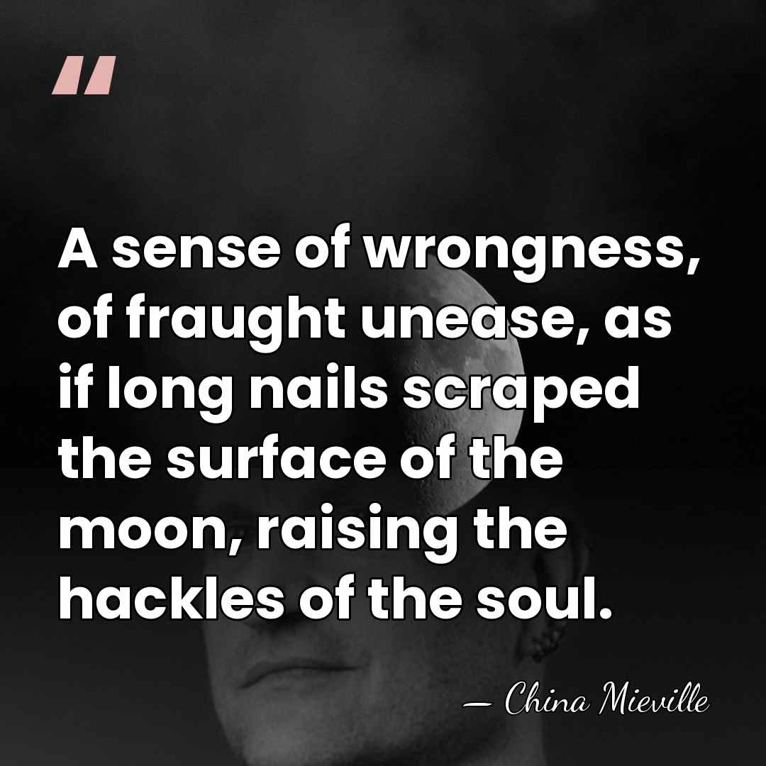 A sense of wrongness, of fraught unease, as if long nails scraped&hellip; - China Mieville