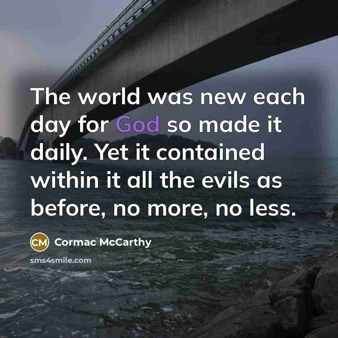 “The world was new each day for God so made…” quote by Cormac McCarthy