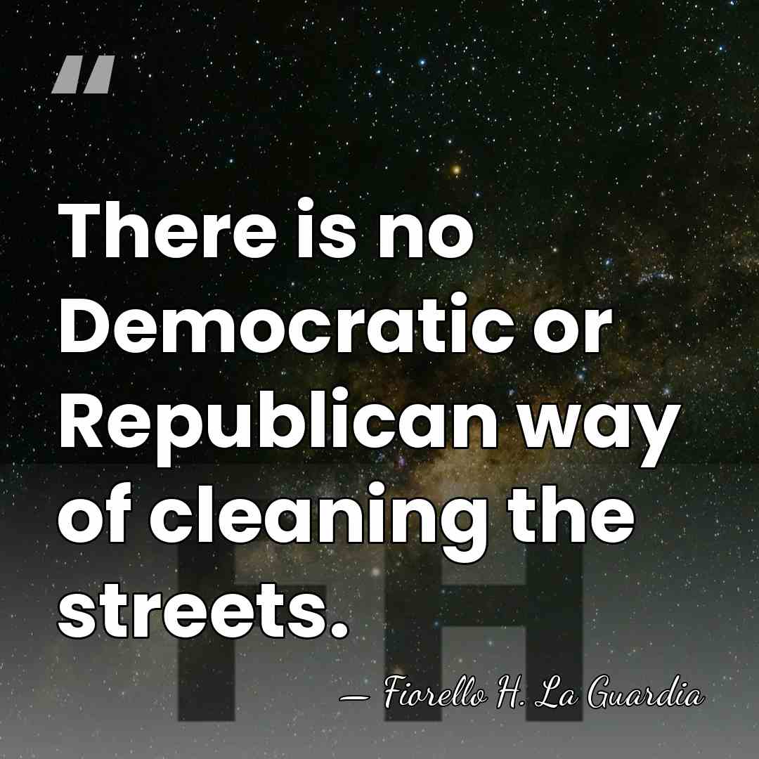 There is no Democratic or Republican way of cleaning the streets. - Fiorello H. La Guardia