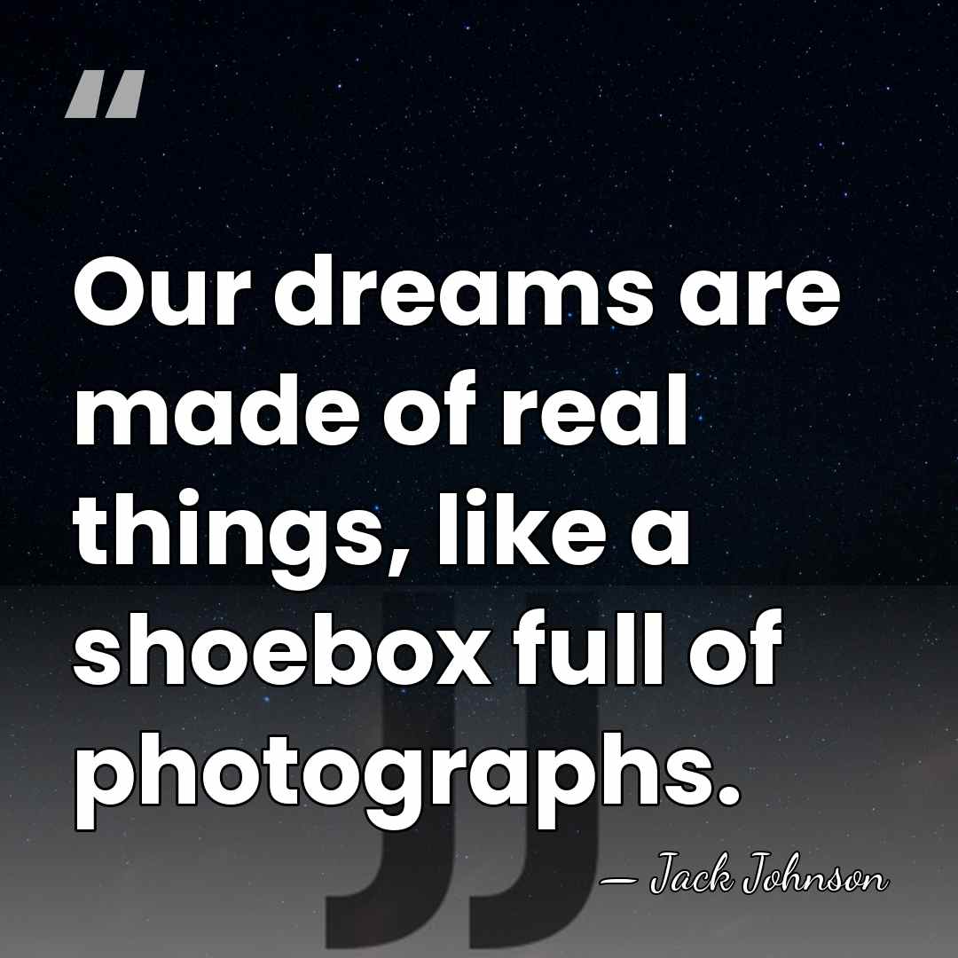 Our dreams are made of real things, like a shoebox full of&hellip; - Jack Johnson