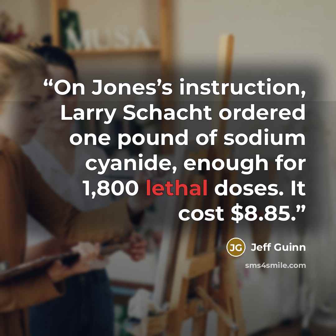 “On Jones’s instruction, Larry Schacht ordered one pound of sodium cyanide, enough for 1,800 lethal doses. It cost $8.85.” quote by Jeff Guinn