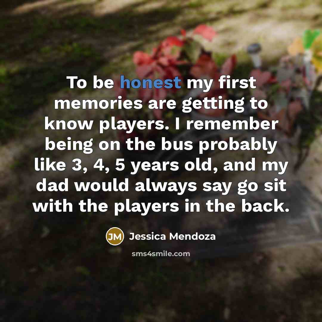 “To be honest my first memories are getting to know…” quote by Jessica Mendoza